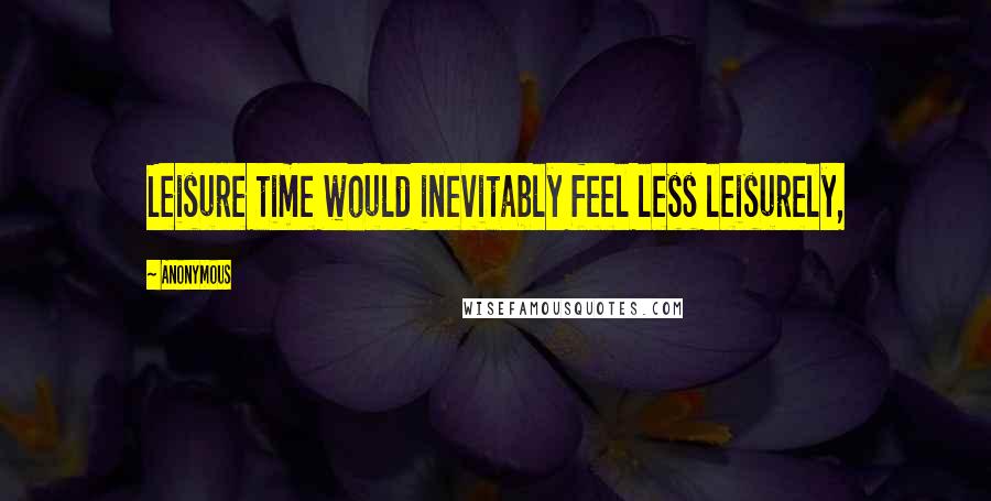 Anonymous Quotes: Leisure time would inevitably feel less leisurely,