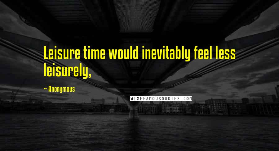 Anonymous Quotes: Leisure time would inevitably feel less leisurely,