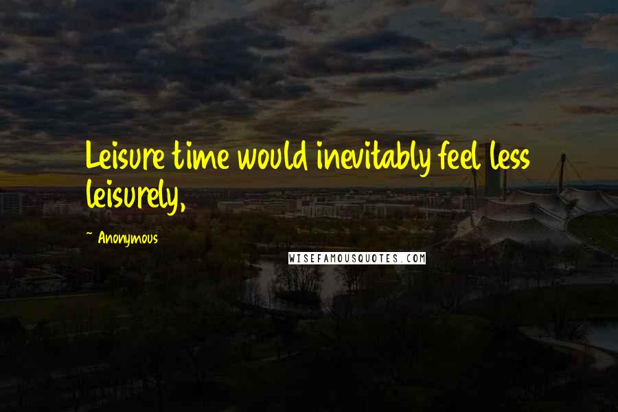 Anonymous Quotes: Leisure time would inevitably feel less leisurely,