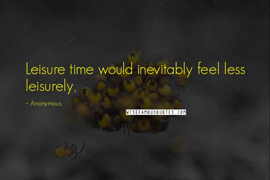 Anonymous Quotes: Leisure time would inevitably feel less leisurely,