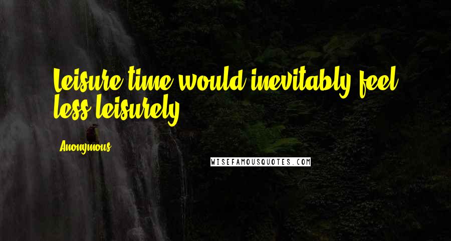 Anonymous Quotes: Leisure time would inevitably feel less leisurely,