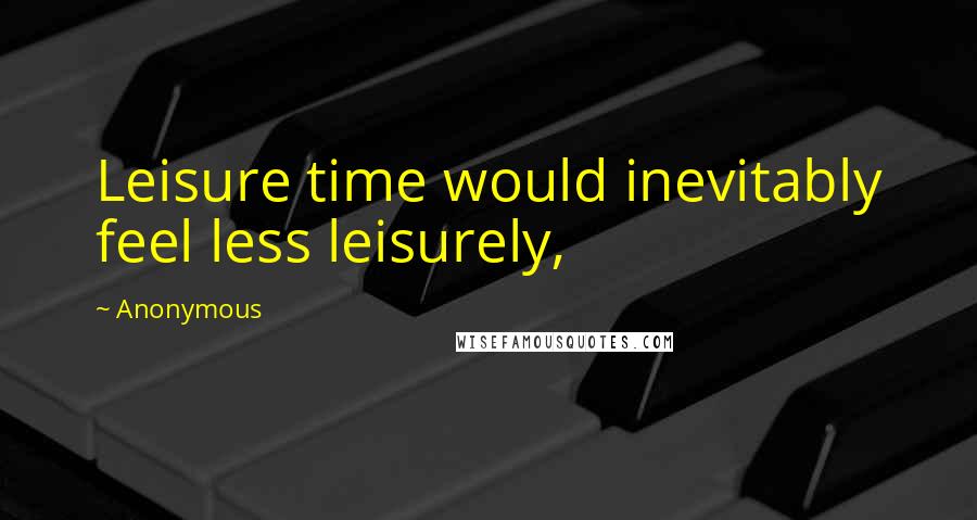 Anonymous Quotes: Leisure time would inevitably feel less leisurely,