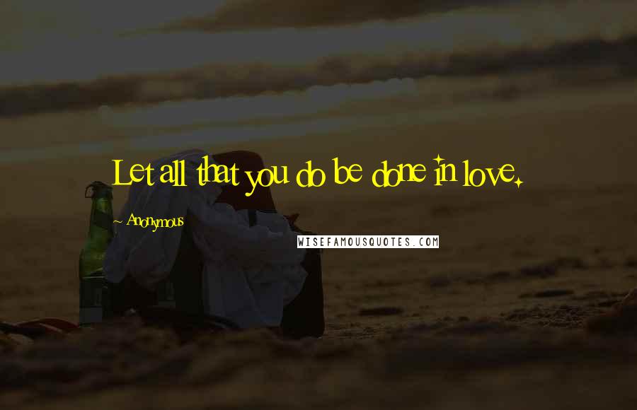 Anonymous Quotes: Let all that you do be done in love.