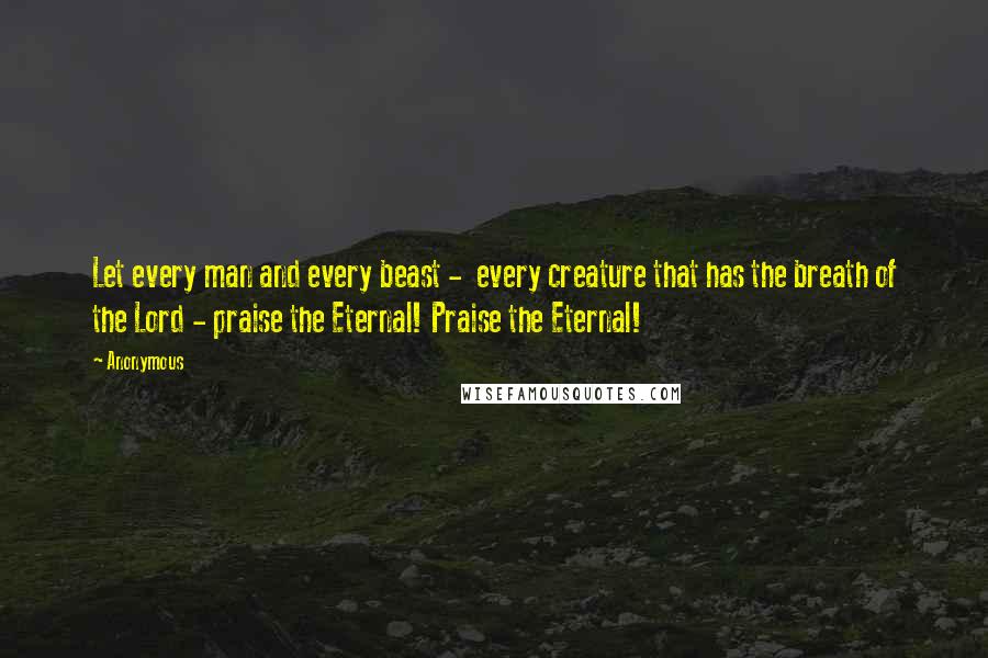 Anonymous Quotes: Let every man and every beast - every creature that has the breath of the Lord - praise the Eternal! Praise the Eternal!
