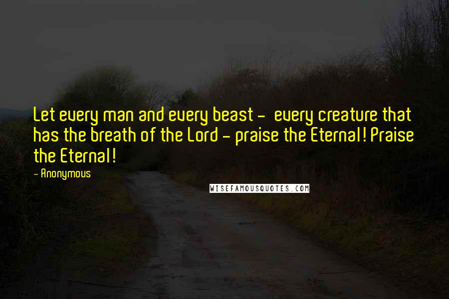 Anonymous Quotes: Let every man and every beast - every creature that has the breath of the Lord - praise the Eternal! Praise the Eternal!