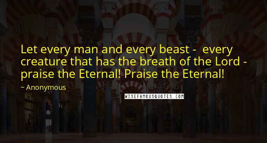 Anonymous Quotes: Let every man and every beast - every creature that has the breath of the Lord - praise the Eternal! Praise the Eternal!