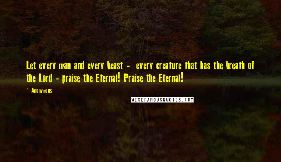 Anonymous Quotes: Let every man and every beast - every creature that has the breath of the Lord - praise the Eternal! Praise the Eternal!