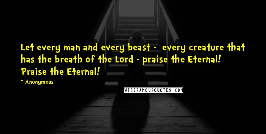 Anonymous Quotes: Let every man and every beast - every creature that has the breath of the Lord - praise the Eternal! Praise the Eternal!
