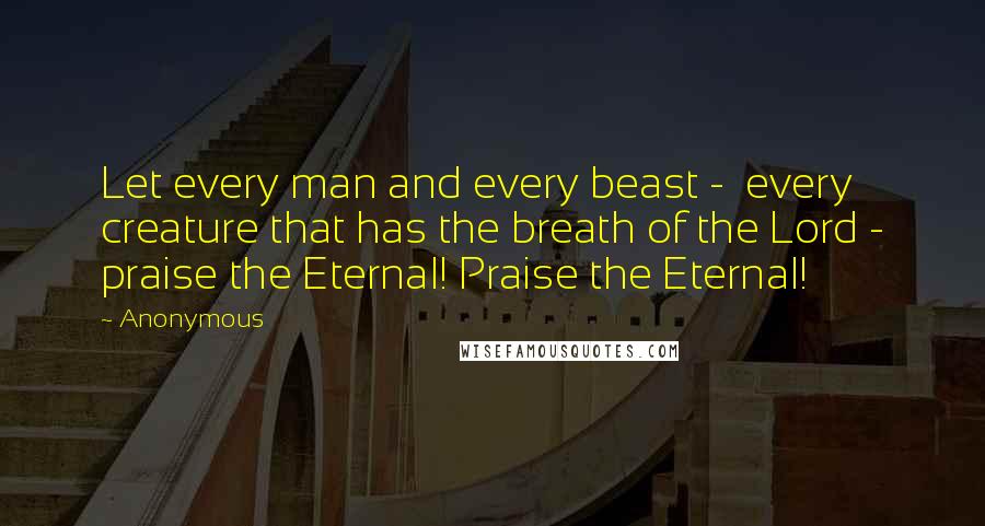 Anonymous Quotes: Let every man and every beast - every creature that has the breath of the Lord - praise the Eternal! Praise the Eternal!