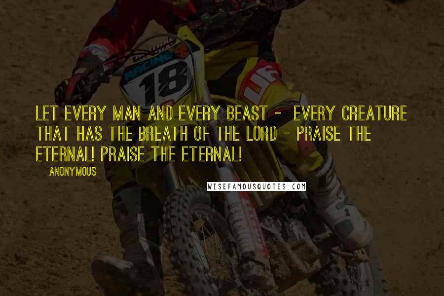 Anonymous Quotes: Let every man and every beast - every creature that has the breath of the Lord - praise the Eternal! Praise the Eternal!
