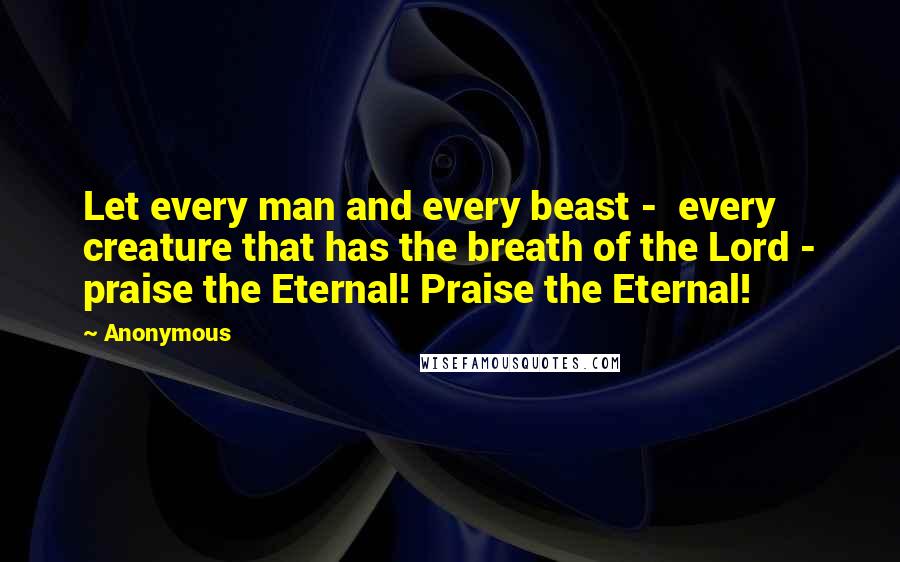 Anonymous Quotes: Let every man and every beast - every creature that has the breath of the Lord - praise the Eternal! Praise the Eternal!