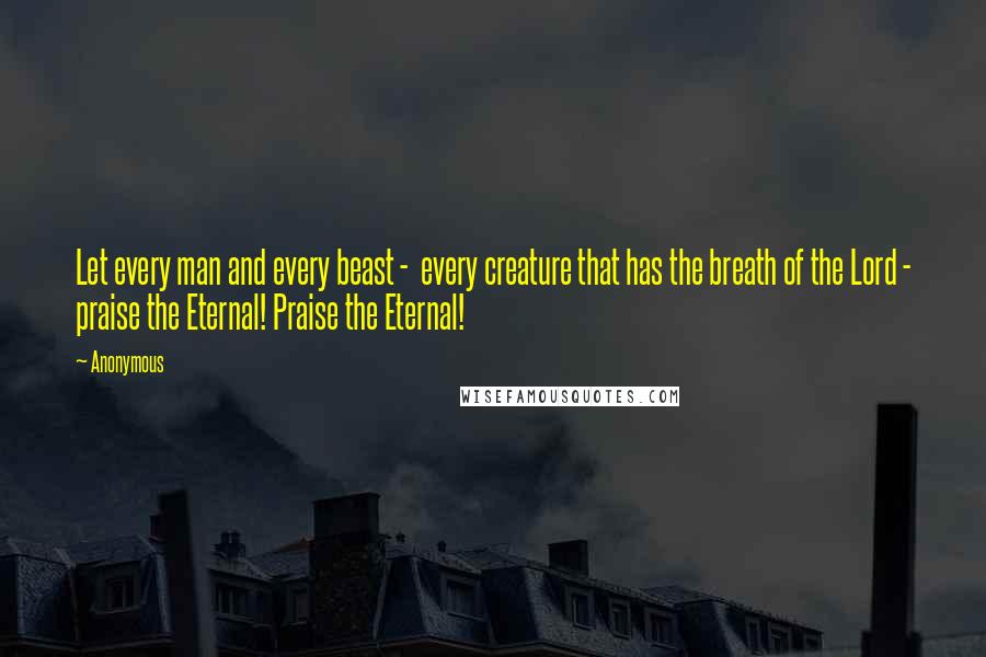 Anonymous Quotes: Let every man and every beast - every creature that has the breath of the Lord - praise the Eternal! Praise the Eternal!