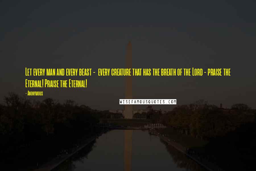 Anonymous Quotes: Let every man and every beast - every creature that has the breath of the Lord - praise the Eternal! Praise the Eternal!