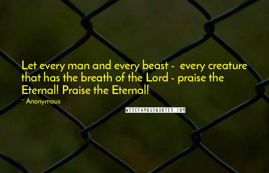 Anonymous Quotes: Let every man and every beast - every creature that has the breath of the Lord - praise the Eternal! Praise the Eternal!