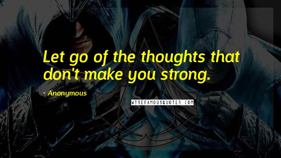 Anonymous Quotes: Let go of the thoughts that don't make you strong.