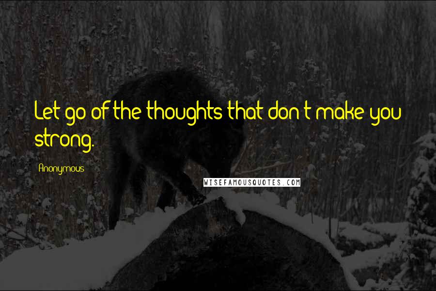 Anonymous Quotes: Let go of the thoughts that don't make you strong.