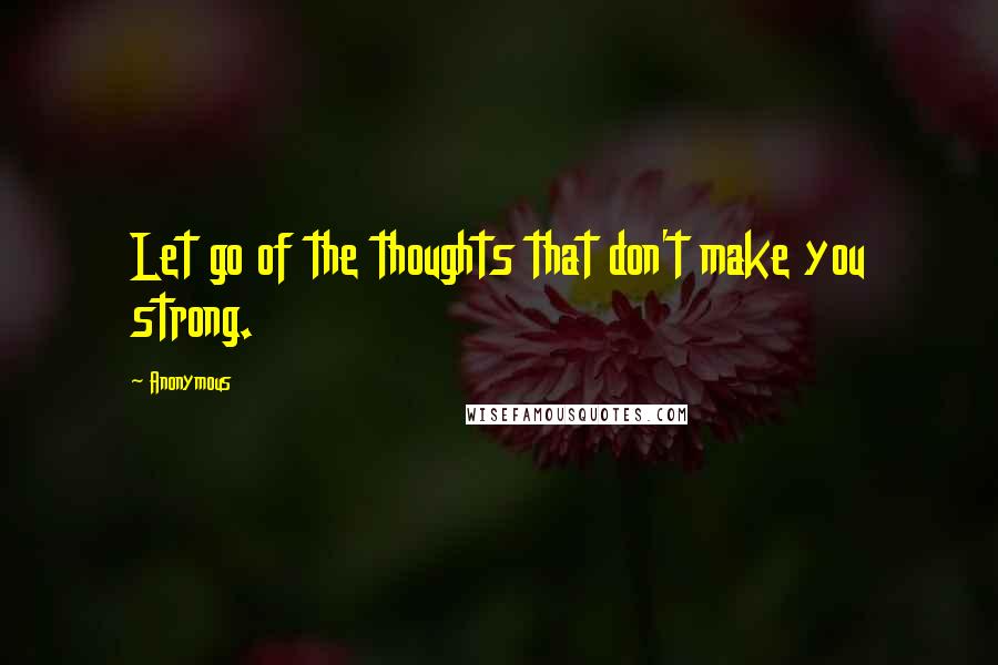 Anonymous Quotes: Let go of the thoughts that don't make you strong.