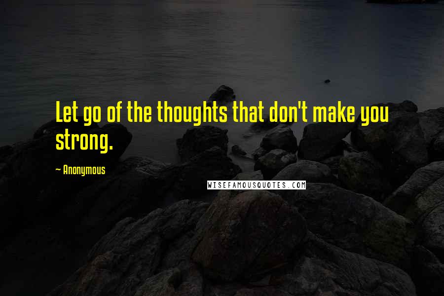 Anonymous Quotes: Let go of the thoughts that don't make you strong.