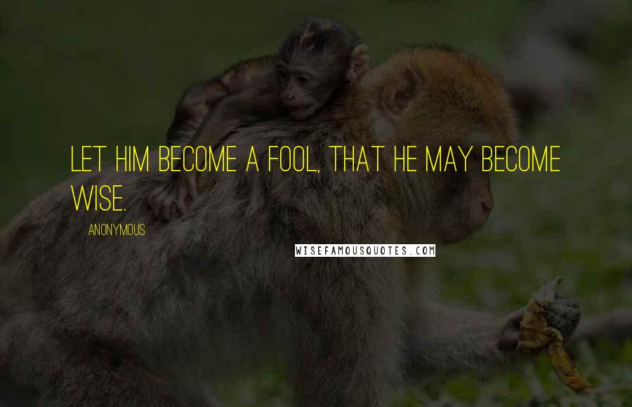 Anonymous Quotes: Let him become a fool, that he may become wise.