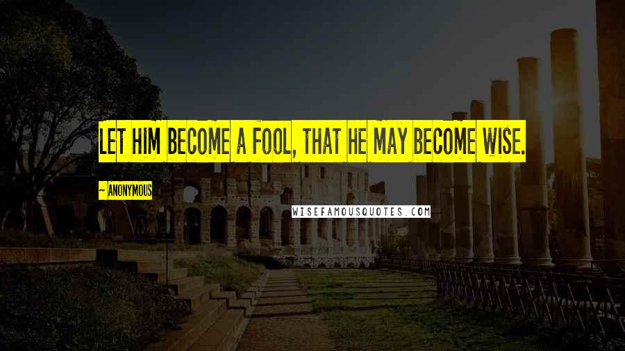 Anonymous Quotes: Let him become a fool, that he may become wise.