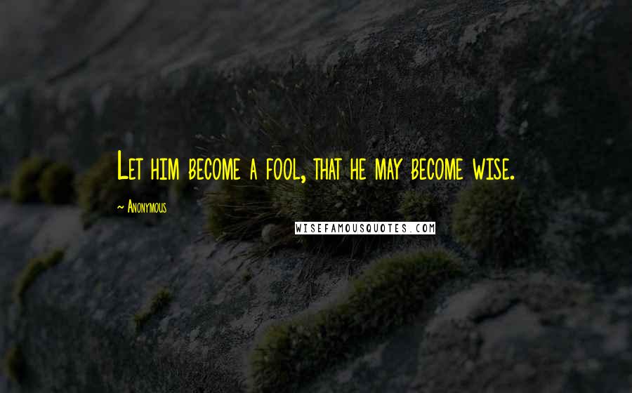 Anonymous Quotes: Let him become a fool, that he may become wise.