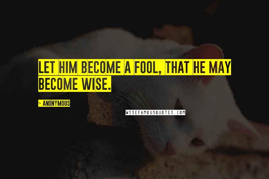 Anonymous Quotes: Let him become a fool, that he may become wise.