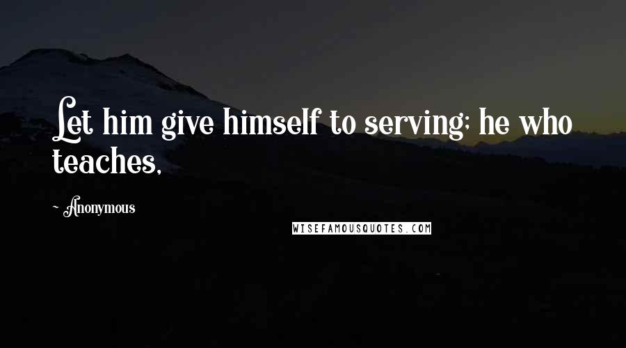 Anonymous Quotes: Let him give himself to serving; he who teaches,