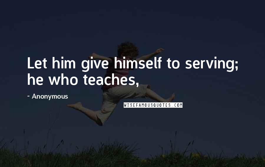 Anonymous Quotes: Let him give himself to serving; he who teaches,