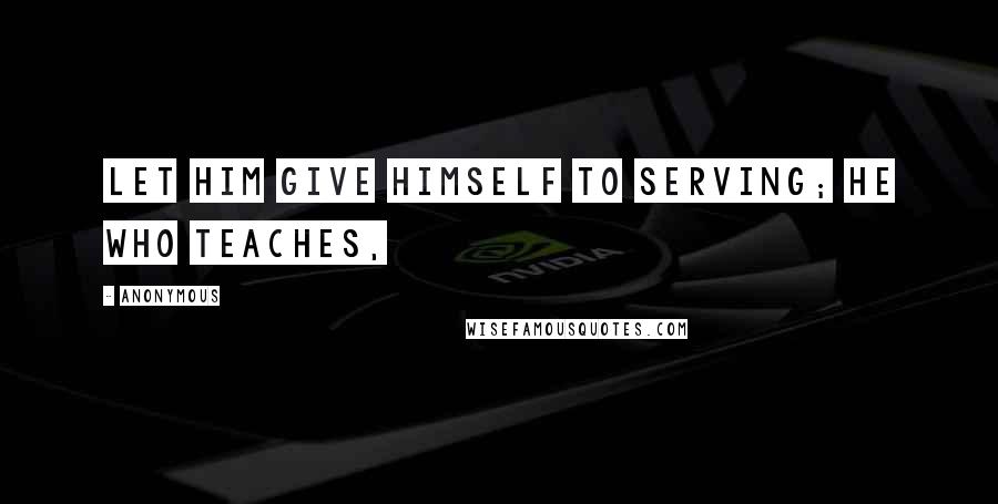 Anonymous Quotes: Let him give himself to serving; he who teaches,