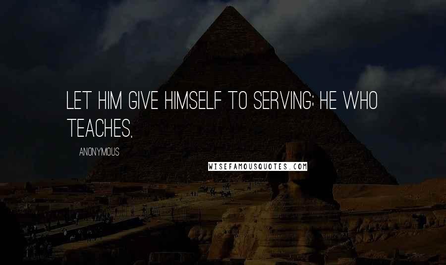 Anonymous Quotes: Let him give himself to serving; he who teaches,