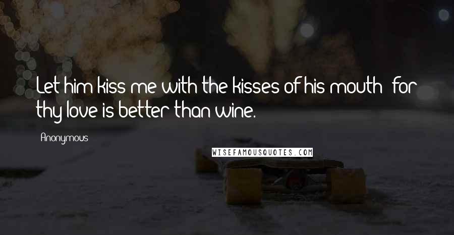 Anonymous Quotes: Let him kiss me with the kisses of his mouth: for thy love is better than wine.