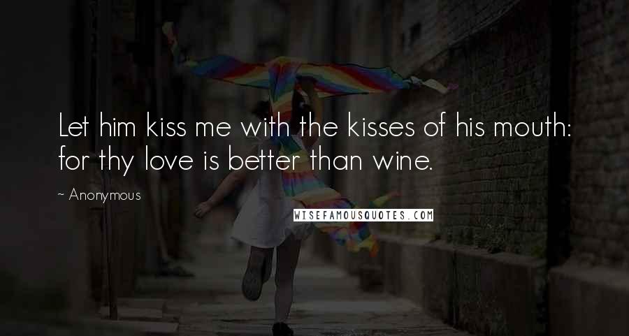Anonymous Quotes: Let him kiss me with the kisses of his mouth: for thy love is better than wine.