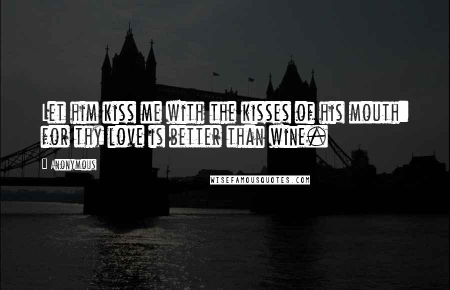Anonymous Quotes: Let him kiss me with the kisses of his mouth: for thy love is better than wine.