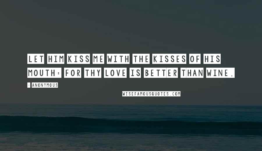 Anonymous Quotes: Let him kiss me with the kisses of his mouth: for thy love is better than wine.