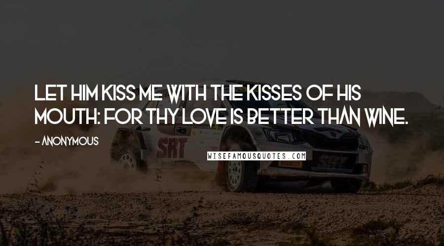 Anonymous Quotes: Let him kiss me with the kisses of his mouth: for thy love is better than wine.
