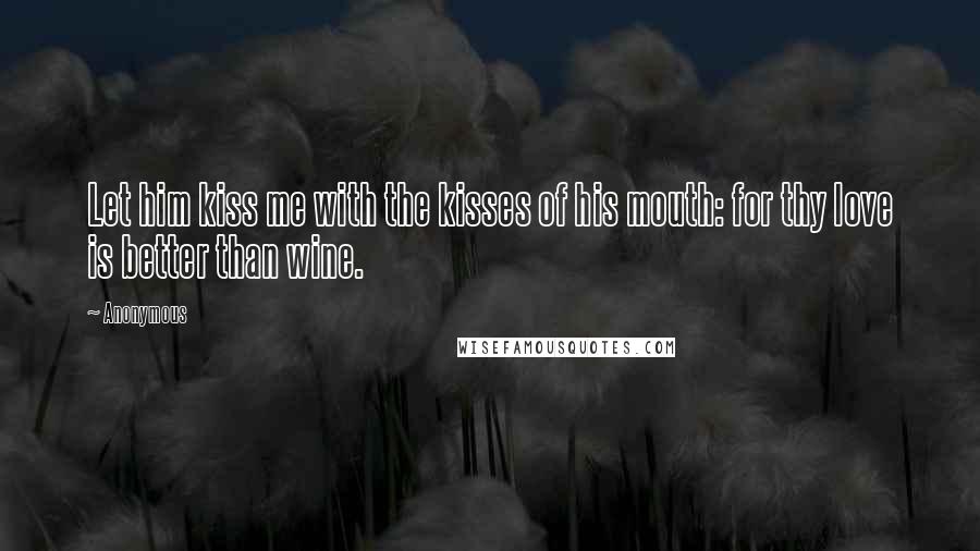 Anonymous Quotes: Let him kiss me with the kisses of his mouth: for thy love is better than wine.