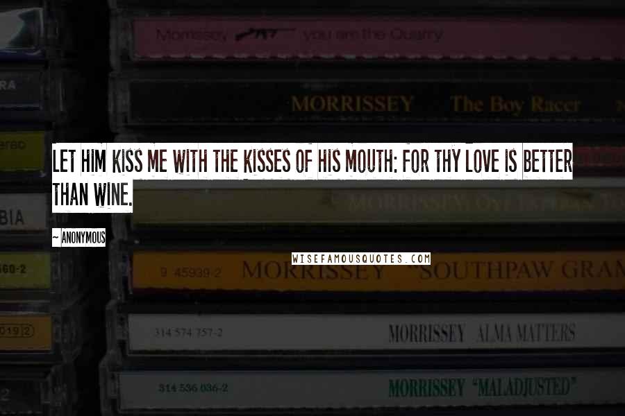 Anonymous Quotes: Let him kiss me with the kisses of his mouth: for thy love is better than wine.