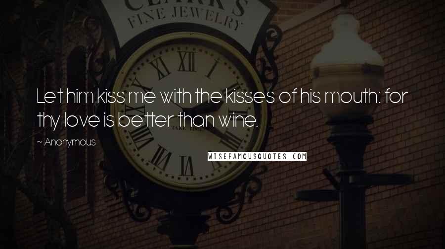 Anonymous Quotes: Let him kiss me with the kisses of his mouth: for thy love is better than wine.
