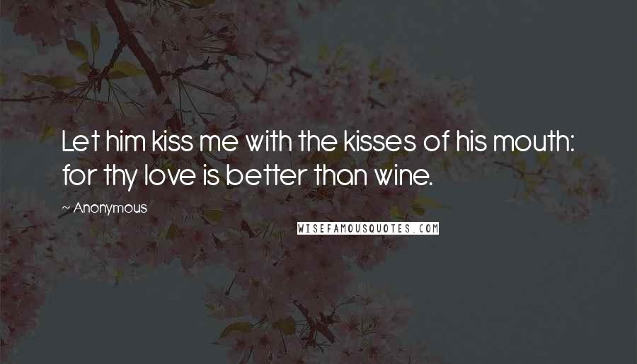 Anonymous Quotes: Let him kiss me with the kisses of his mouth: for thy love is better than wine.