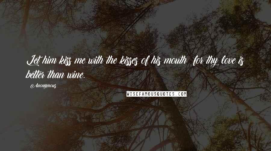 Anonymous Quotes: Let him kiss me with the kisses of his mouth: for thy love is better than wine.