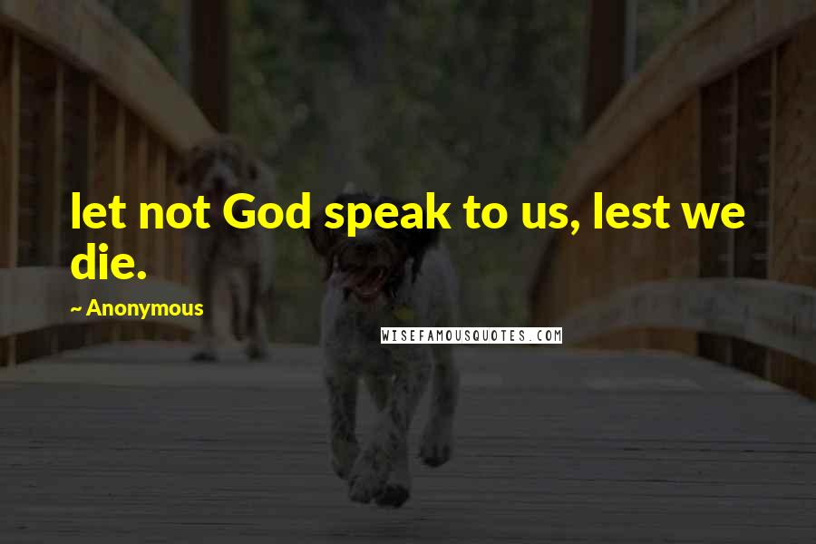 Anonymous Quotes: let not God speak to us, lest we die.