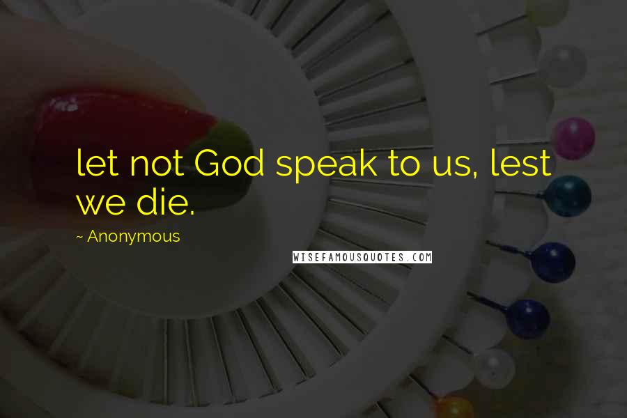 Anonymous Quotes: let not God speak to us, lest we die.