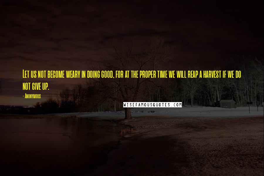 Anonymous Quotes: Let us not become weary in doing good, for at the proper time we will reap a harvest if we do not give up.