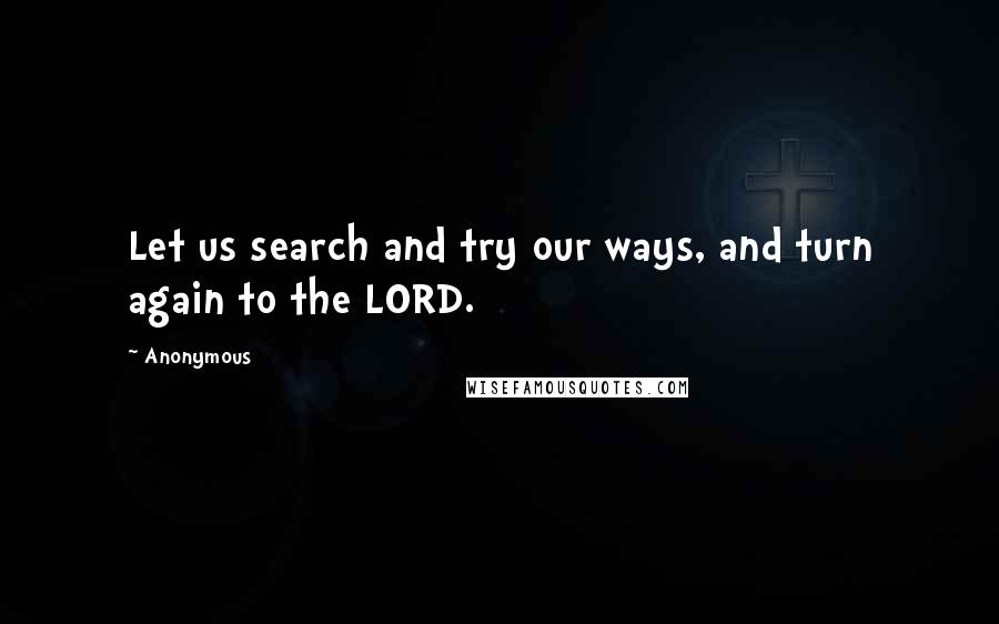 Anonymous Quotes: Let us search and try our ways, and turn again to the LORD.