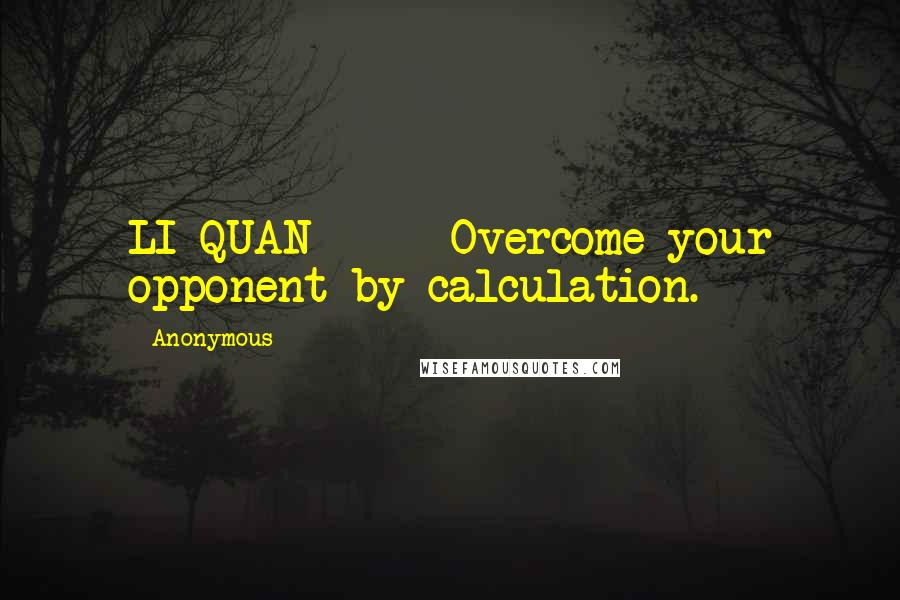 Anonymous Quotes: LI QUAN Overcome your opponent by calculation.