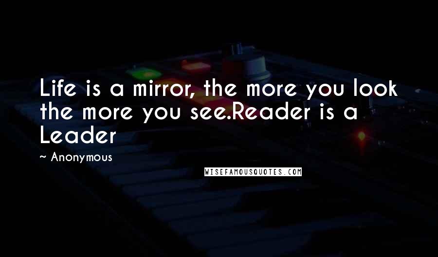 Anonymous Quotes: Life is a mirror, the more you look the more you see.Reader is a Leader