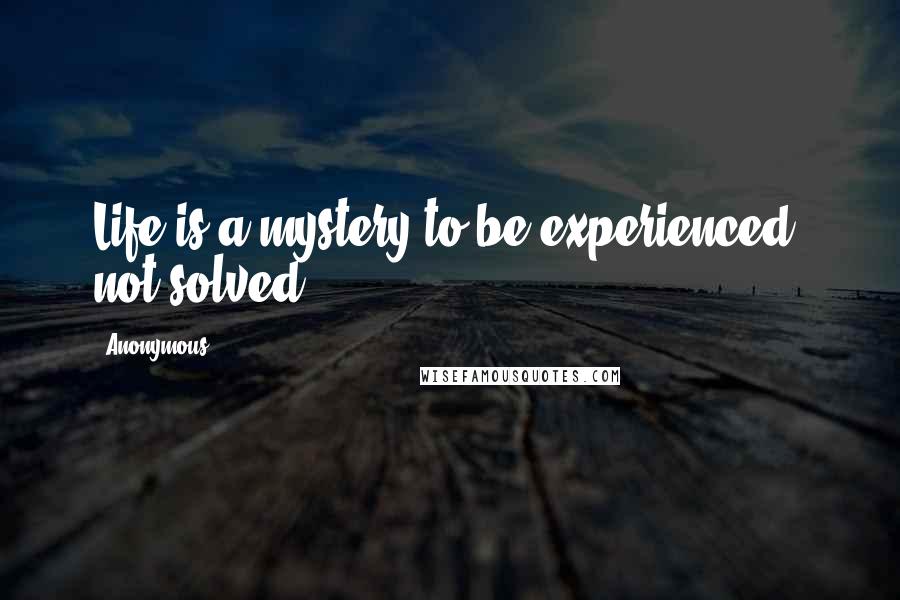Anonymous Quotes: Life is a mystery to be experienced, not solved.