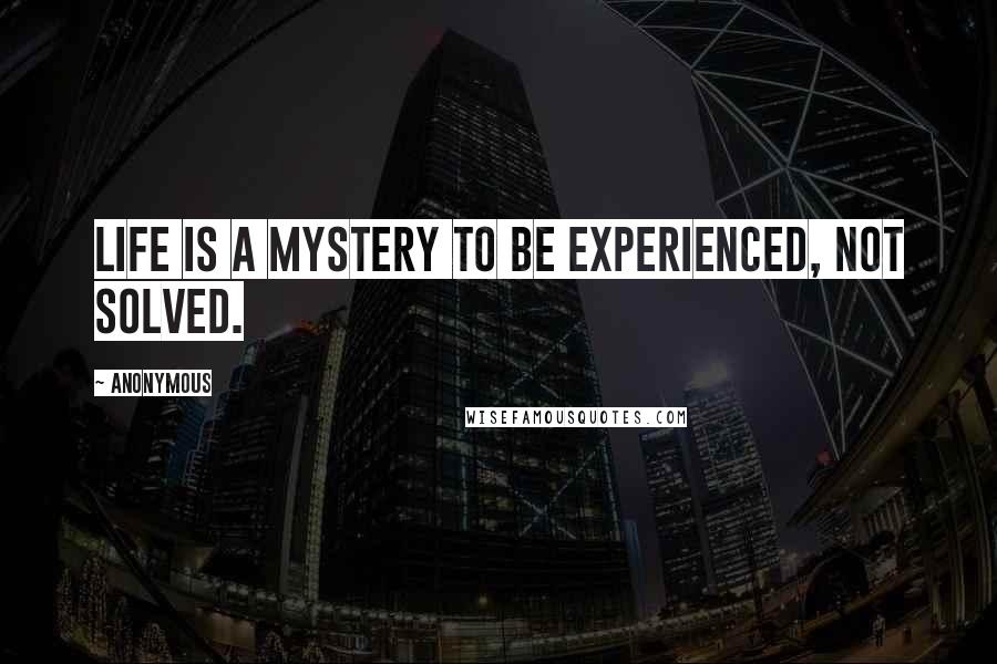 Anonymous Quotes: Life is a mystery to be experienced, not solved.