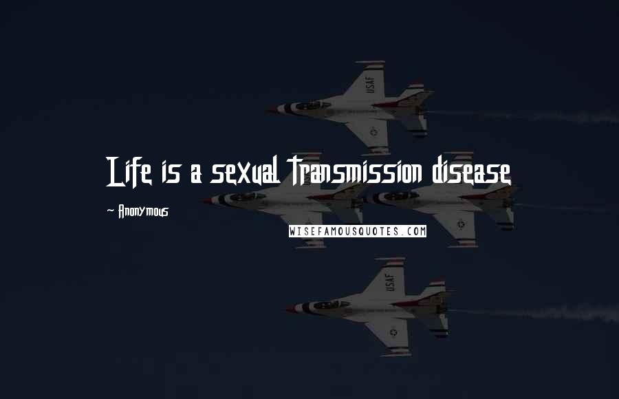 Anonymous Quotes: Life is a sexual transmission disease