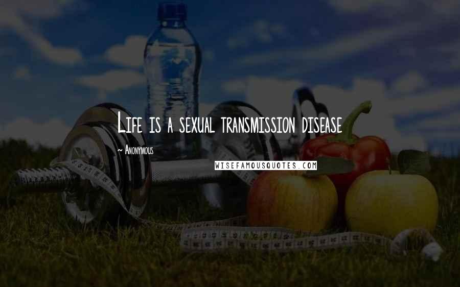 Anonymous Quotes: Life is a sexual transmission disease